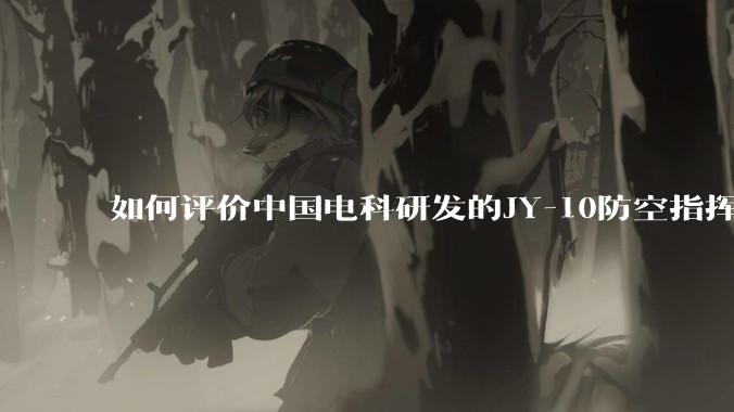 如何评价中国电科研发的JY-10防空指挥控制系统成为伊朗防空指挥系统核心？