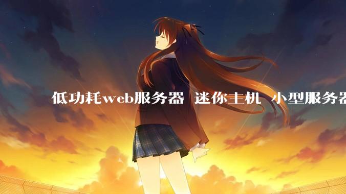 低功耗web服务器 迷你主机 小型服务器 求推荐？