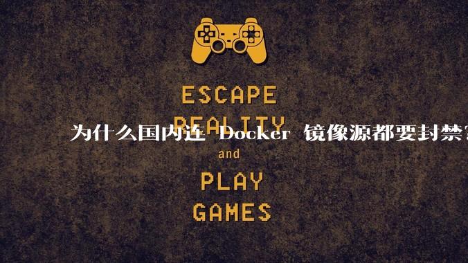 为什么国内连 Docker 镜像源都要封禁？