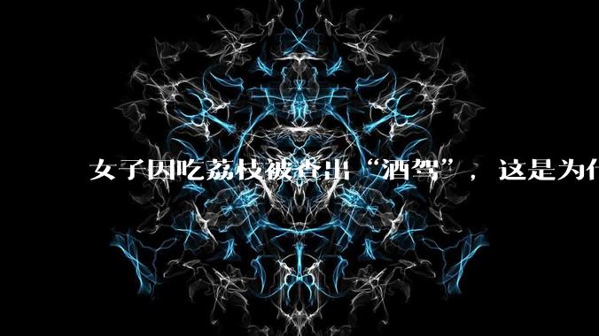 女子因吃荔枝被查出“酒驾”，这是为什么？还有哪些食物会有类似情况？