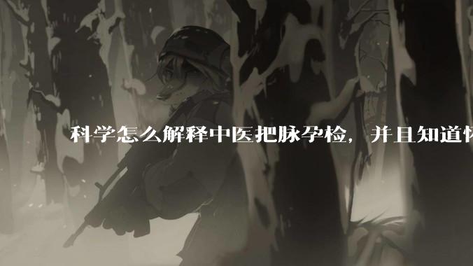 科学怎么解释中医把脉孕检，并且知道怀的男孩女孩？